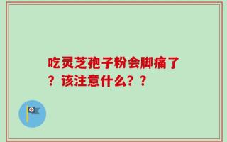 吃灵芝孢子粉会脚痛了？该注意什么？？