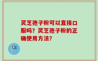 灵芝孢子粉可以直接口服吗？灵芝孢子粉的正确使用方法？