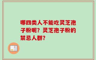 哪四类人不能吃灵芝孢子粉呢？灵芝孢子粉的禁忌人群？