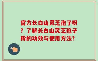 官方长白山灵芝孢子粉？了解长白山灵芝孢子粉的功效与使用方法？