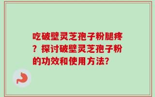 吃破壁灵芝孢子粉腿疼？探讨破壁灵芝孢子粉的功效和使用方法？