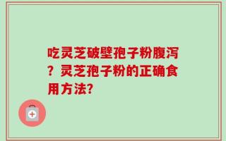 吃灵芝破壁孢子粉腹泻？灵芝孢子粉的正确食用方法？