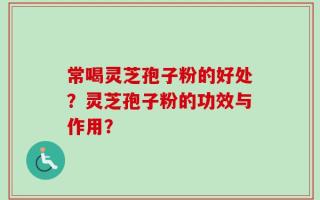 常喝灵芝孢子粉的好处？灵芝孢子粉的功效与作用？