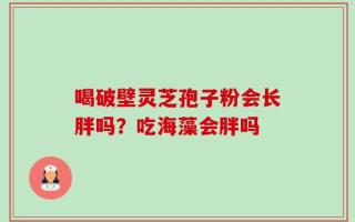 喝破壁灵芝孢子粉会长胖吗？吃海藻会胖吗