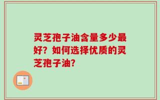灵芝孢子油含量多少最好？如何选择优质的灵芝孢子油？