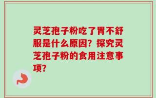 灵芝孢子粉吃了胃不舒服是什么原因？探究灵芝孢子粉的食用注意事项？