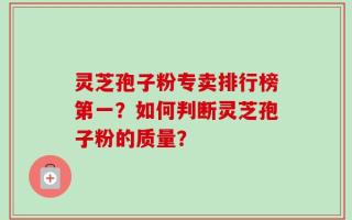 灵芝孢子粉专卖排行榜第一？如何判断灵芝孢子粉的质量？