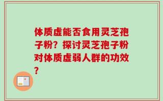 体质虚能否食用灵芝孢子粉？探讨灵芝孢子粉对体质虚弱人群的功效？