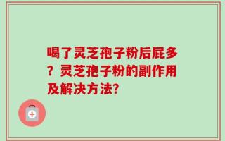 喝了灵芝孢子粉后屁多？灵芝孢子粉的副作用及解决方法？