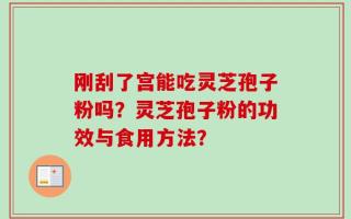 刚刮了宫能吃灵芝孢子粉吗？灵芝孢子粉的功效与食用方法？