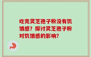 吃完灵芝孢子粉没有饥饿感？探讨灵芝孢子粉对饥饿感的影响？