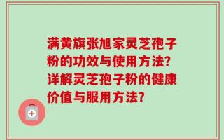 满黄旗张旭家灵芝孢子粉的功效与使用方法？详解灵芝孢子粉的健康价值与服用方法？