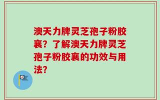 澳天力牌灵芝孢子粉胶襄？了解澳天力牌灵芝孢子粉胶襄的功效与用法？