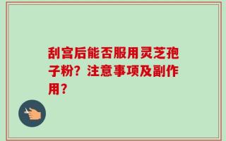 刮宫后能否服用灵芝孢子粉？注意事项及副作用？