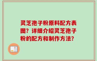 灵芝孢子粉原料配方表图？详细介绍灵芝孢子粉的配方和制作方法？