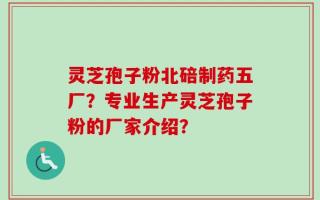 灵芝孢子粉北碚制药五厂？专业生产灵芝孢子粉的厂家介绍？
