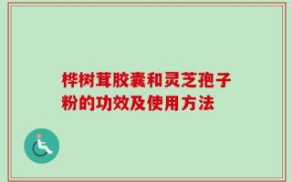 桦树茸胶囊和灵芝孢子粉的功效及使用方法