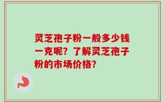 灵芝孢子粉一般多少钱一克呢？了解灵芝孢子粉的市场价格？