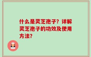 什么是灵芝孢子？详解灵芝孢子的功效及使用方法？