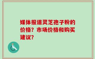 媒体报道灵芝孢子粉的价格？市场价格和购买建议？