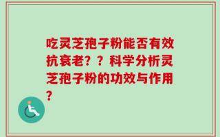 吃灵芝孢子粉能否有效抗衰老？？科学分析灵芝孢子粉的功效与作用？