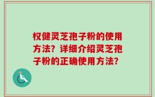 权健灵芝孢子粉的使用方法？详细介绍灵芝孢子粉的正确使用方法？