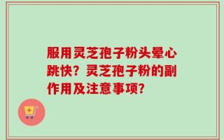 服用灵芝孢子粉头晕心跳快？灵芝孢子粉的副作用及注意事项？