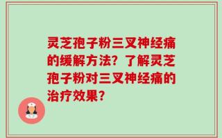 灵芝孢子粉三叉神经痛的缓解方法？了解灵芝孢子粉对三叉神经痛的治疗效果？