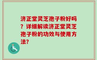 济正堂灵芝孢子粉好吗？详细解读济正堂灵芝孢子粉的功效与使用方法？