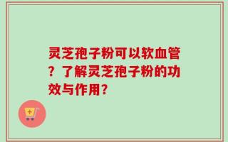 灵芝孢子粉可以软血管？了解灵芝孢子粉的功效与作用？