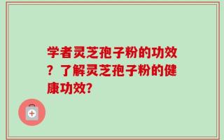 学者灵芝孢子粉的功效？了解灵芝孢子粉的健康功效？