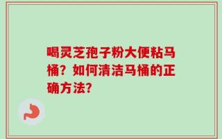 喝灵芝孢子粉大便粘马桶？如何清洁马桶的正确方法？