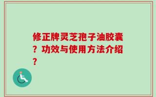 修正牌灵芝孢子油胶囊？功效与使用方法介绍？