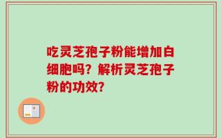 吃灵芝孢子粉能增加白细胞吗？解析灵芝孢子粉的功效？