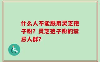 什么人不能服用灵芝孢子粉？灵芝孢子粉的禁忌人群？