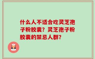 什么人不适合吃灵芝孢子粉胶囊？灵芝孢子粉胶囊的禁忌人群？