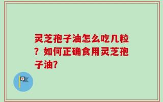 灵芝孢子油怎么吃几粒？如何正确食用灵芝孢子油？