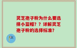 灵芝孢子粉为什么要选择小蓝帽？？详解灵芝孢子粉的选择标准？