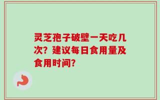 灵芝孢子破壁一天吃几次？建议每日食用量及食用时间？