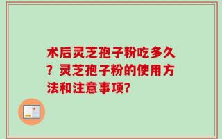 术后灵芝孢子粉吃多久？灵芝孢子粉的使用方法和注意事项？