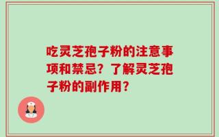 吃灵芝孢子粉的注意事项和禁忌？了解灵芝孢子粉的副作用？