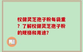 权健灵芝孢子粉每袋重？了解权健灵芝孢子粉的规格和用途？