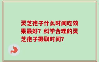 灵芝孢子什么时间吃效果最好？科学合理的灵芝孢子摄取时间？