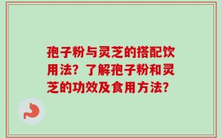 孢子粉与灵芝的搭配饮用法？了解孢子粉和灵芝的功效及食用方法？