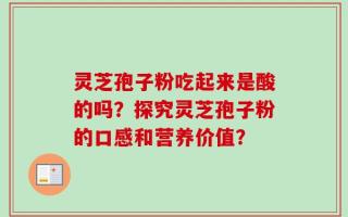 灵芝孢子粉吃起来是酸的吗？探究灵芝孢子粉的口感和营养价值？