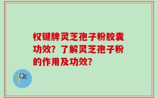 权键牌灵芝孢子粉胶囊功效？了解灵芝孢子粉的作用及功效？
