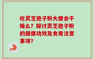 吃灵芝孢子粉大便会干燥么？探讨灵芝孢子粉的健康功效及食用注意事项？