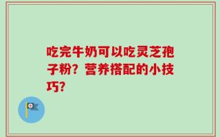 吃完牛奶可以吃灵芝孢子粉？营养搭配的小技巧？
