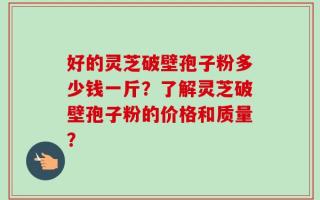 好的灵芝破壁孢子粉多少钱一斤？了解灵芝破壁孢子粉的价格和质量？