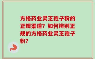 方格药业灵芝孢子粉的正规渠道？如何辨别正规的方格药业灵芝孢子粉？